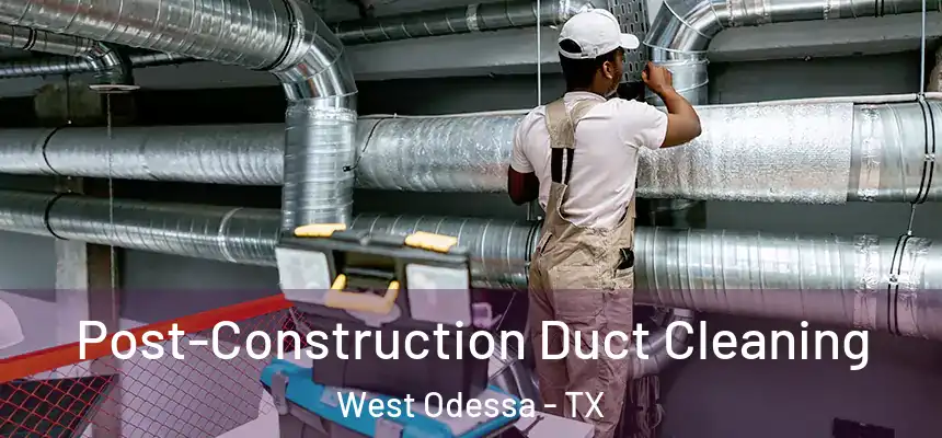 Post-Construction Duct Cleaning West Odessa - TX